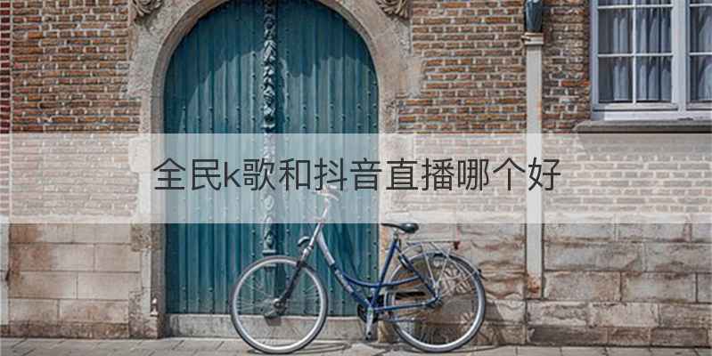 全民k歌和抖音直播哪个好