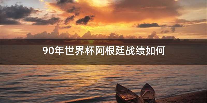 90年世界杯阿根廷战绩如何