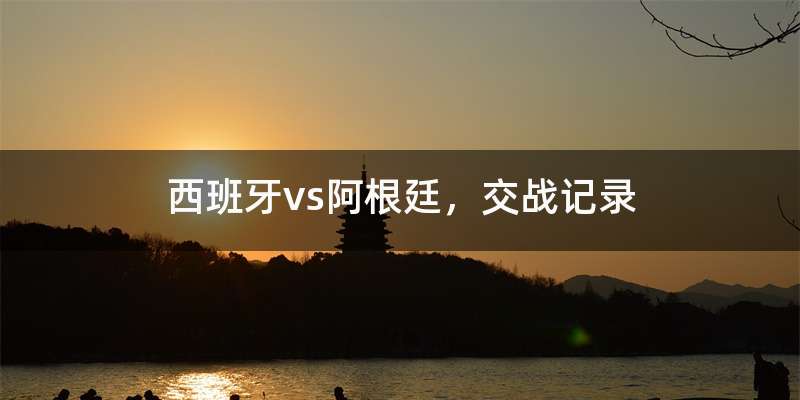 西班牙vs阿根廷，交战记录