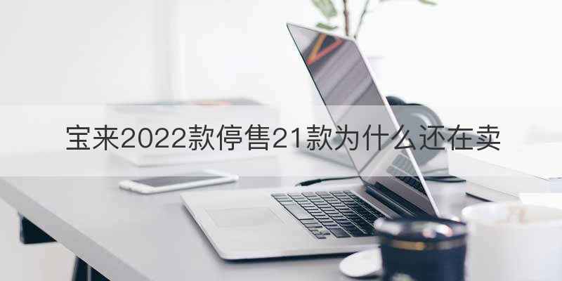 宝来2022款停售21款为什么还在卖