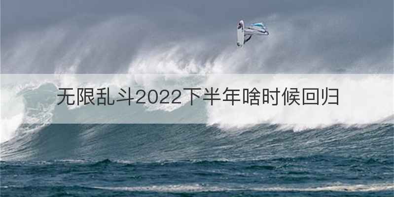 无限乱斗2022下半年啥时候回归