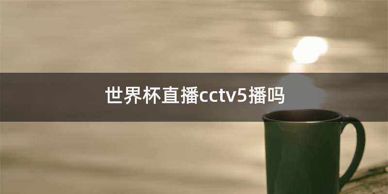 世界杯直播cctv5播吗