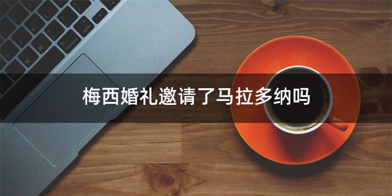 梅西婚礼邀请了马拉多纳吗