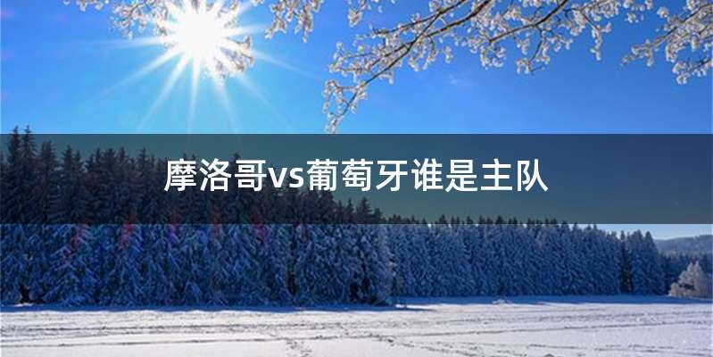 摩洛哥vs葡萄牙谁是主队