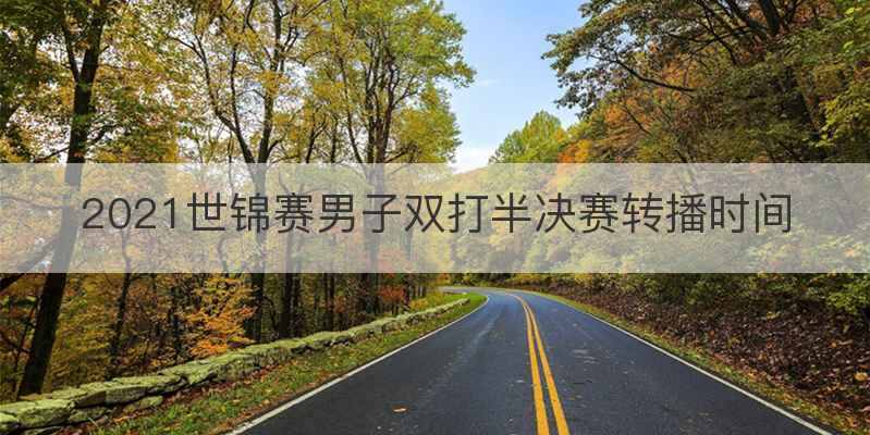 2021世锦赛男子双打半决赛转播时间