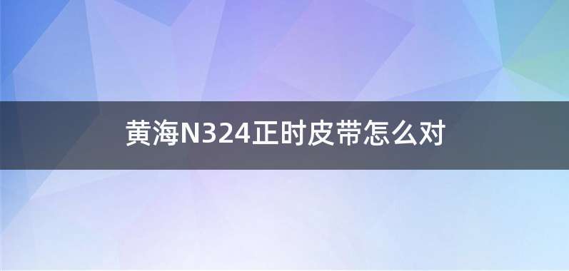 黄海N324正时皮带怎么对