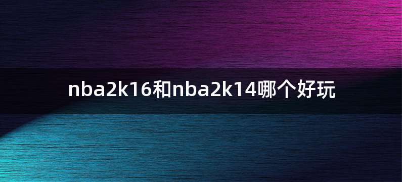 nba2k16和nba2k14哪个好玩