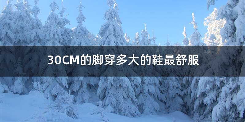 30CM的脚穿多大的鞋最舒服