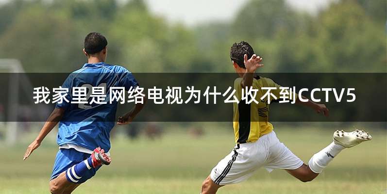 我家里是网络电视为什么收不到CCTV5