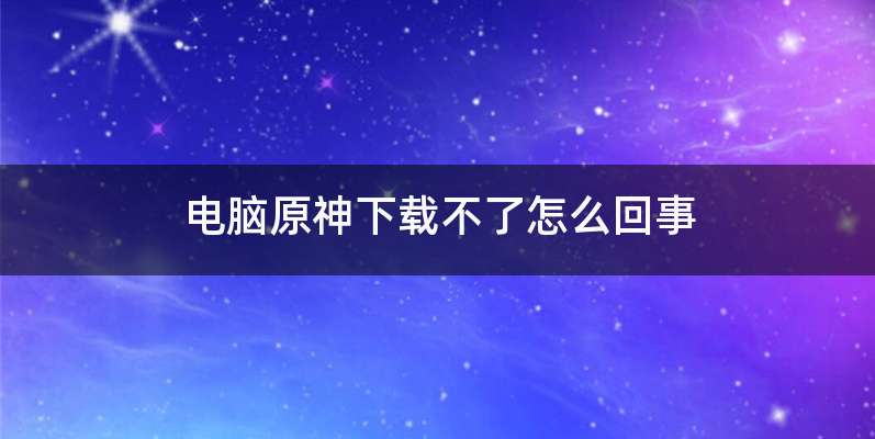 电脑原神下载不了怎么回事