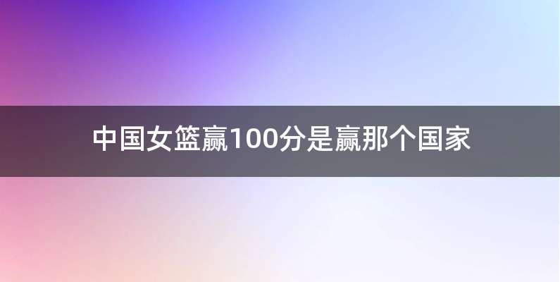 中国女篮赢100分是赢那个国家