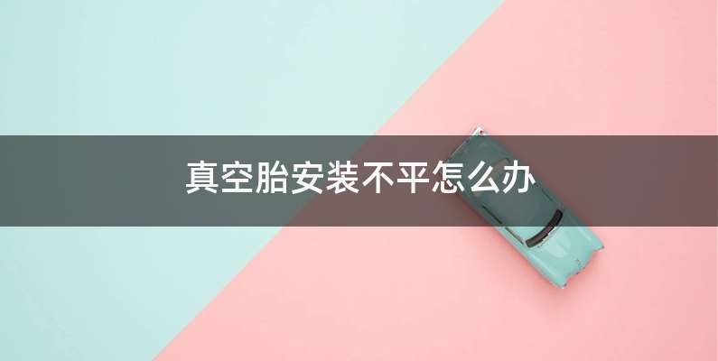 真空胎安装不平怎么办