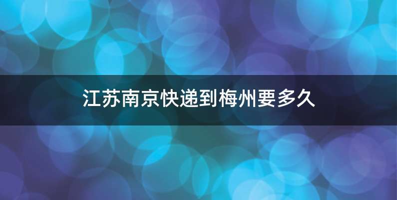 江苏南京快递到梅州要多久