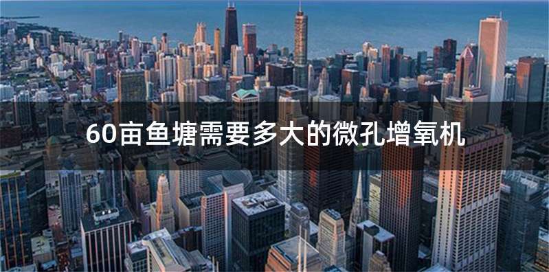 60亩鱼塘需要多大的微孔增氧机