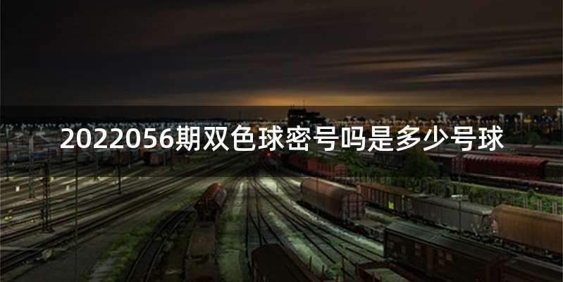 2022056期双色球密号吗是多少号球