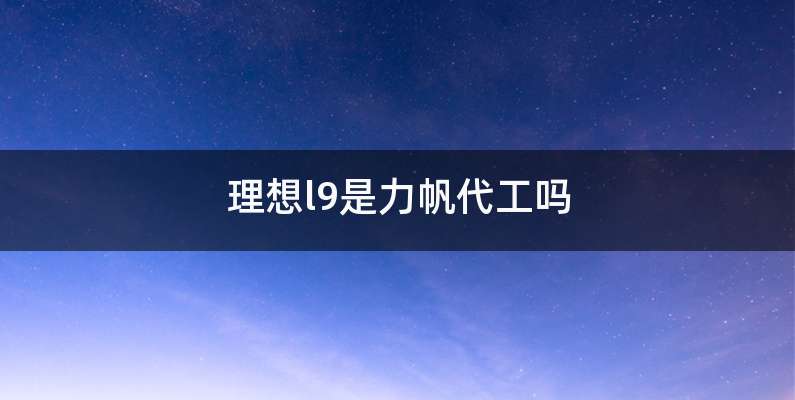 理想l9是力帆代工吗