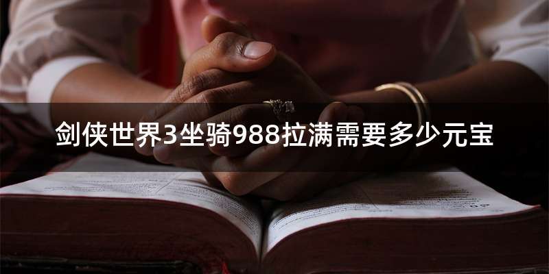 剑侠世界3坐骑988拉满需要多少元宝