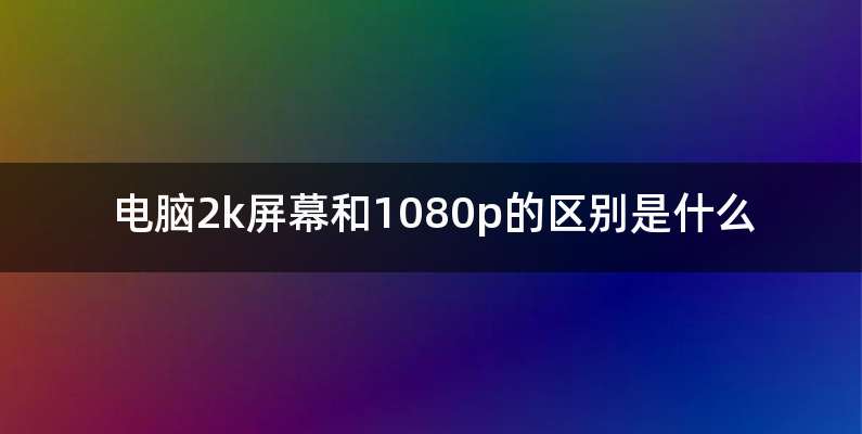 电脑2k屏幕和1080p的区别是什么