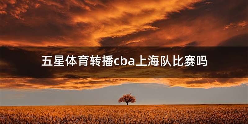 五星体育转播cba上海队比赛吗