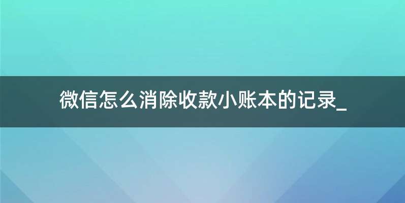 微信怎么消除收款小账本的记录_