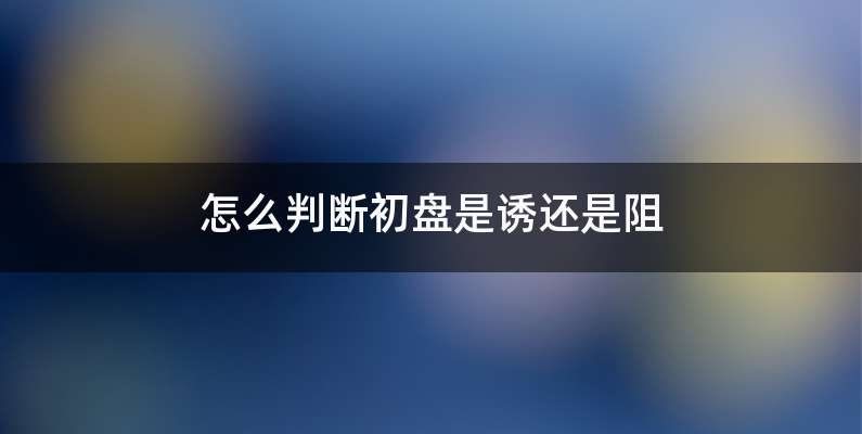 怎么判断初盘是诱还是阻