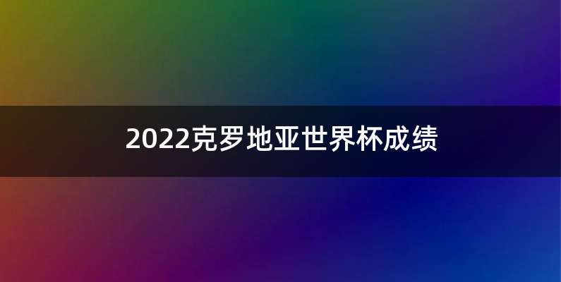 2022克罗地亚世界杯成绩
