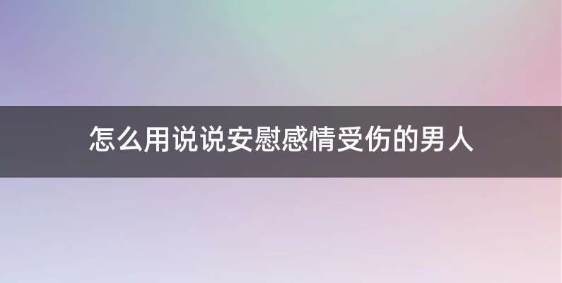 怎么用说说安慰感情受伤的男人