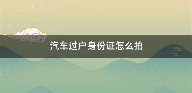 汽车过户身份证怎么拍