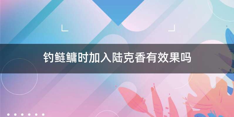 钓鲢鳙时加入陆克香有效果吗