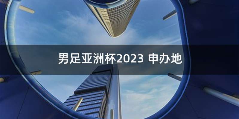 男足亚洲杯2023 申办地