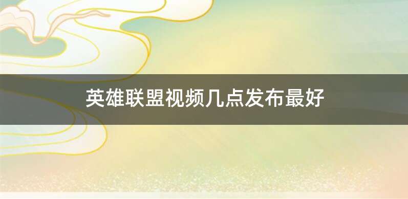 英雄联盟视频几点发布最好