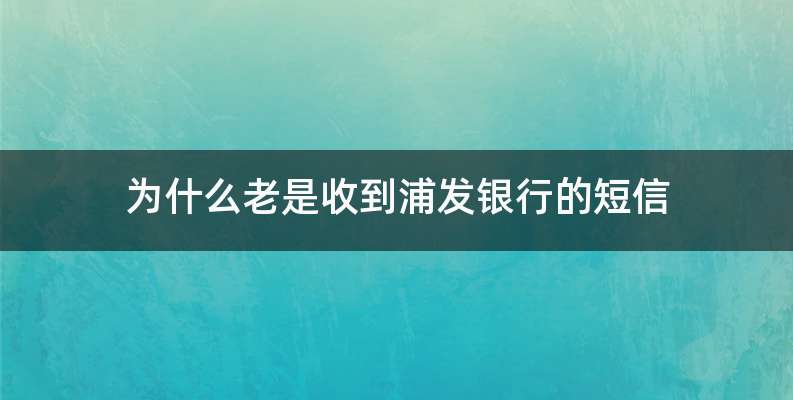为什么老是收到浦发银行的短信