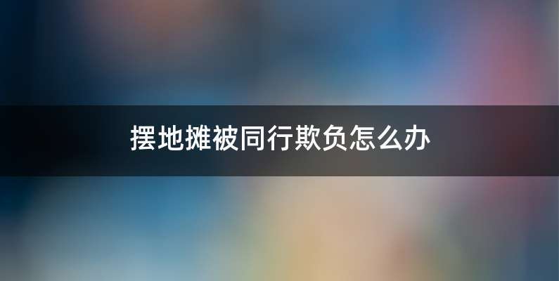 摆地摊被同行欺负怎么办