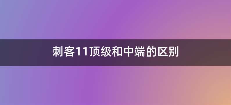 刺客11顶级和中端的区别
