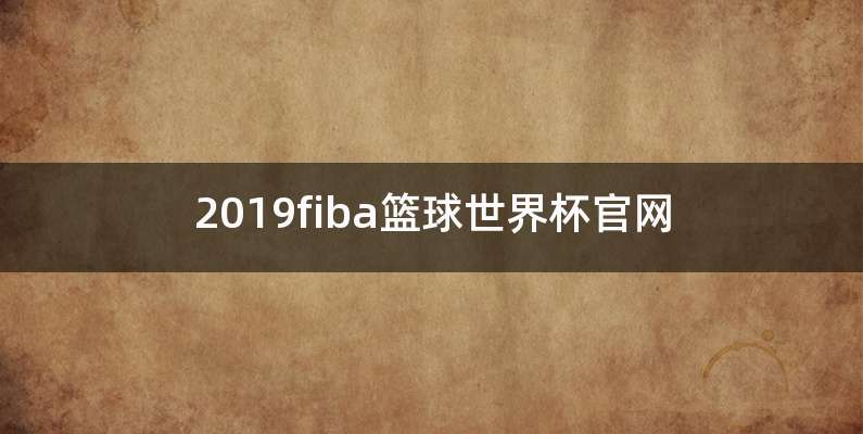 2019fiba篮球世界杯官网