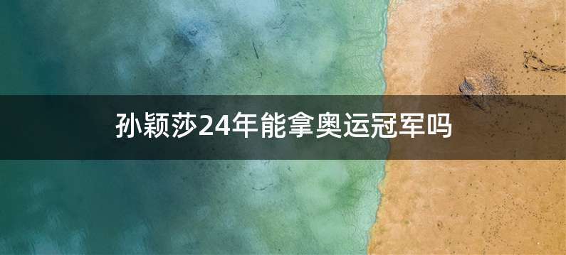 孙颖莎24年能拿奥运冠军吗