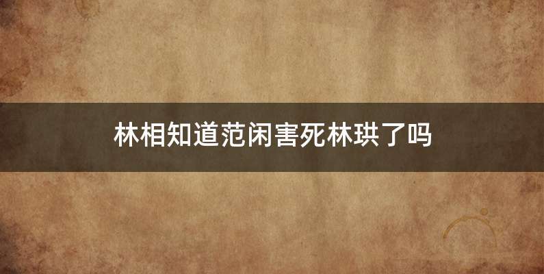 林相知道范闲害死林珙了吗