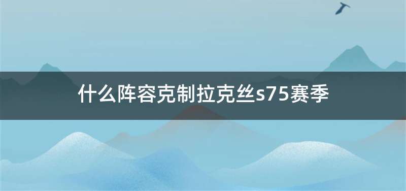 什么阵容克制拉克丝s75赛季