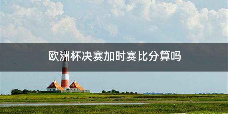 欧洲杯决赛加时赛比分算吗