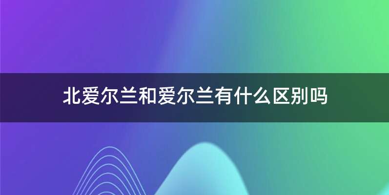 北爱尔兰和爱尔兰有什么区别吗