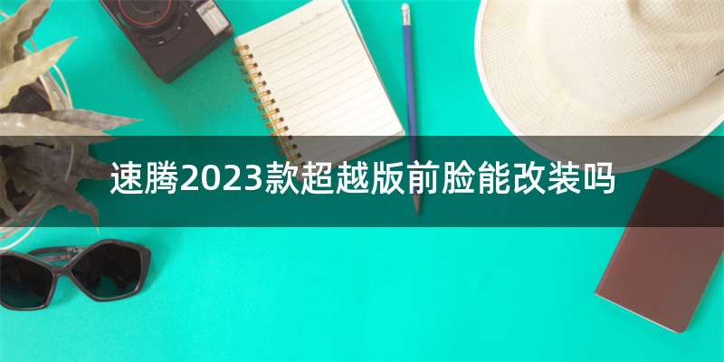速腾2023款超越版前脸能改装吗