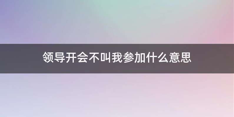 领导开会不叫我参加什么意思