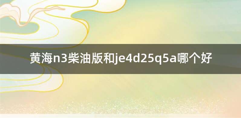 黄海n3柴油版和je4d25q5a哪个好