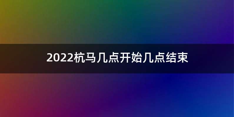 2022杭马几点开始几点结束