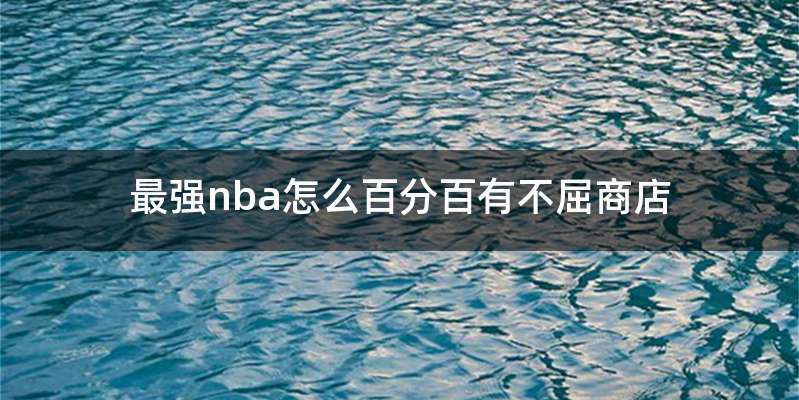 最强nba怎么百分百有不屈商店