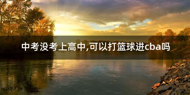 中考没考上高中,可以打篮球进cba吗
