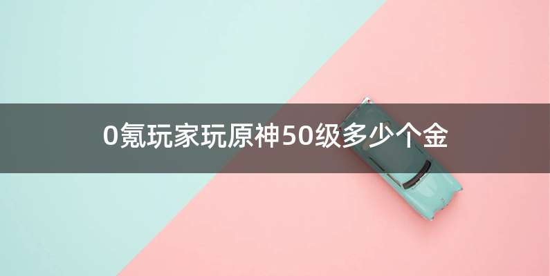 0氪玩家玩原神50级多少个金