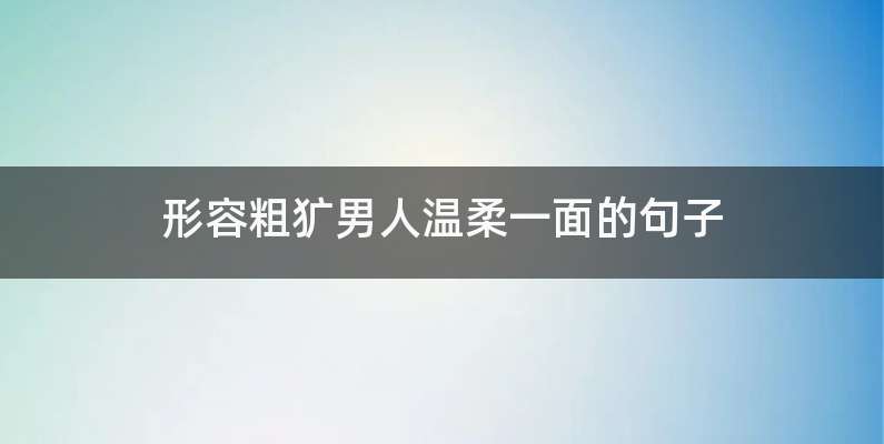 形容粗犷男人温柔一面的句子