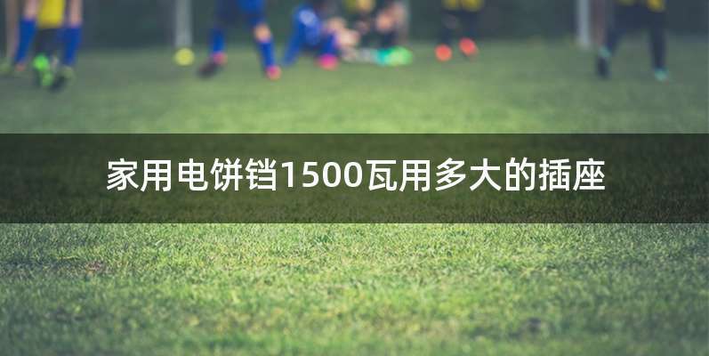 家用电饼铛1500瓦用多大的插座