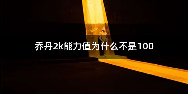 乔丹2k能力值为什么不是100